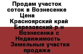 Продам участок 20 соток в Вознесенке. › Цена ­ 200 000 - Красноярский край, Березовский р-н, Вознесенка с. Недвижимость » Земельные участки продажа   
